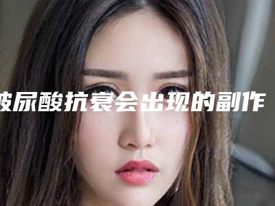 玻尿酸抗衰会出现的副作用_玻尿酸抗衰术会出现怎样的副作用