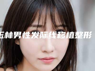 玉林男性发际线移植整形手术适合的年龄人群是哪些