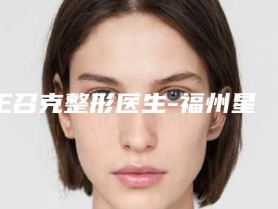 王召克整形医生-福州星龄医疗美容整形门诊部王召克医师优势明显