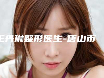王丹琳整形医生-唐山市王丹琳医生切眉改善肿眼泡更有名气