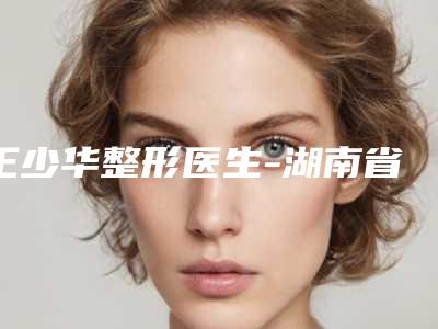 王少华整形医生-湖南省王少华医生下颚纠正手术眼选择不踩雷