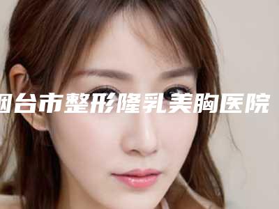 烟台市整形隆乳美胸医院-烟台人民解放军第107医院勇争前列