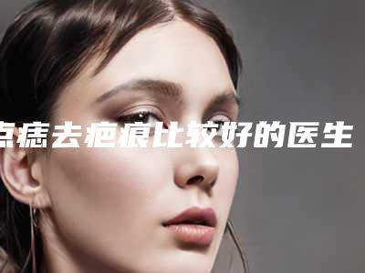 点痣去疤痕比较好的医生苏州市-苏州市黄志见整形医生