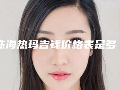 珠海热玛吉钱价格表是多少(2025年09月热玛吉钱均价为:4604元)