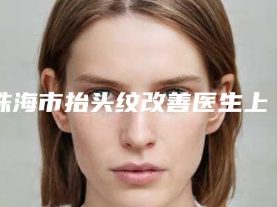 珠海市抬头纹改善医生上榜名单十强整理盘点-陈秀银整形医生网友点赞到手软