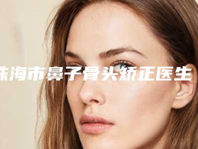 珠海市鼻子骨头矫正医生排行前十佳年度甄选(罗婷医生私立医美口碑专家之选)