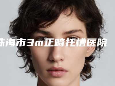 珠海市3m正畸托槽医院在榜清单前五榜单(珠海同步口腔香洲门诊部治疗都实惠)