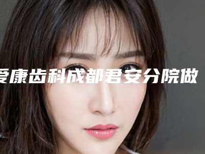 爱康齿科成都君安分院做自锁托槽矫正正规吗,爱康齿科成都君安分院:自锁托槽矫正的正规性与专业性