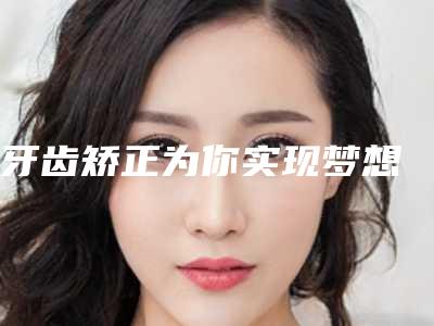 牙齿矫正为你实现梦想