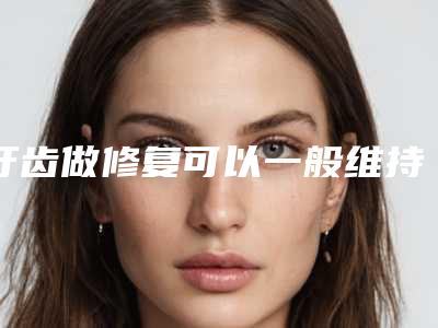 牙齿做修复可以一般维持多久,牙齿做修复术保持时间是多长