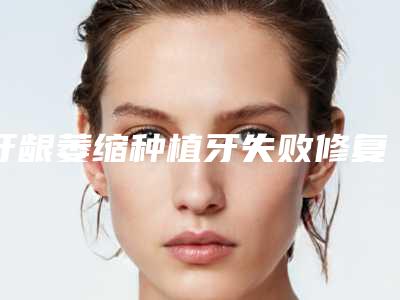 牙龈萎缩种植牙失败修复术后护理