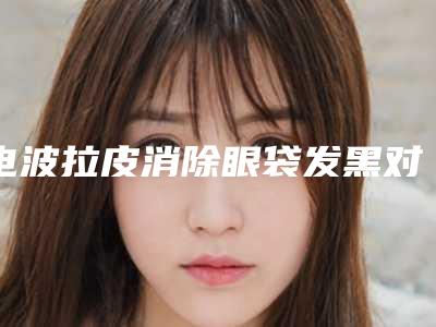 电波拉皮消除眼袋发黑对身体有害处,有危险吗