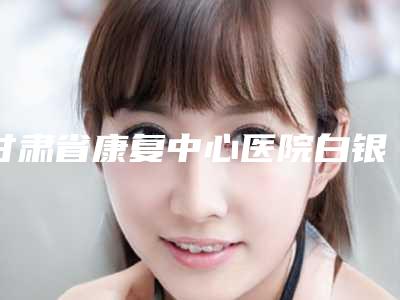 甘肃省康复中心医院白银分院价格(收费标准)标准查询-近视眼睛畏光案例
