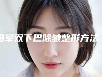 田军双下巴除皱整形方法与价格