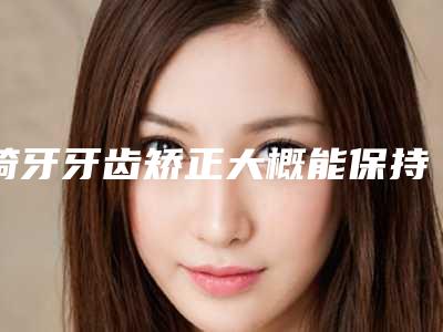 畸牙牙齿矫正大概能保持几年