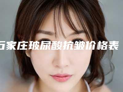 石家庄玻尿酸抗皱价格表一览是多少(2025年10月玻尿酸抗皱均价为:4542元)