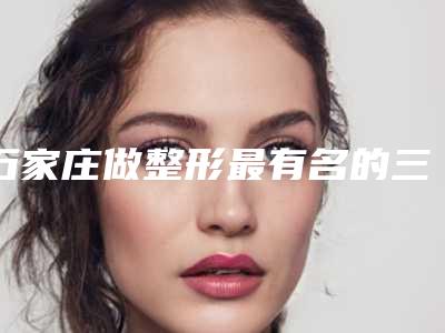 石家庄做整形最有名的三甲医院是哪家?