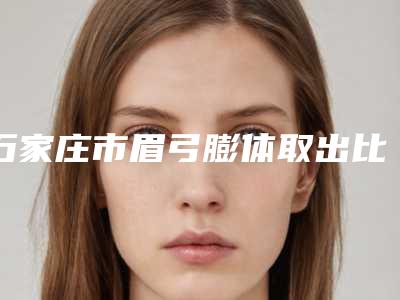 石家庄市眉弓膨体取出比较好的医院(石家庄星源美容整形门诊再入围)