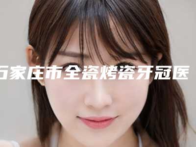 石家庄市全瓷烤瓷牙冠医院排名榜值得观望(石家庄市全瓷烤瓷牙冠口腔医院揭晓)