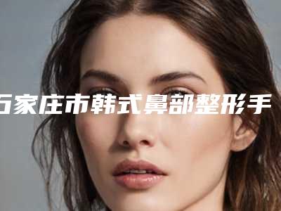 石家庄市韩式鼻部整形手术最好的医院是哪家(石家庄市第一医院整形外科都有实力)