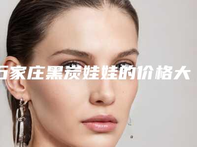 石家庄黑炭娃娃的价格大约多少钱(石家庄黑炭娃娃费用在什么范围)