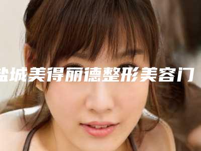 盐城美得丽德整形美容门诊部整形怎么样-价格(价目)表完整新鲜出炉