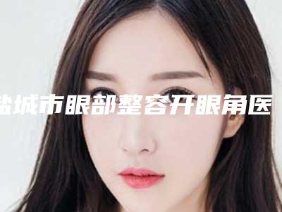 盐城市眼部整容开眼角医生上榜清单top10一览表更新-许海军医生口碑实力均稳居前十