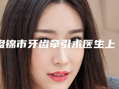 盘锦市牙齿牵引术医生上榜名单当地知名医生简介一览-盘锦市王静口腔医生