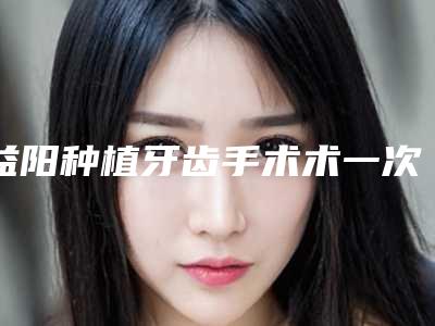 益阳种植牙齿手术术一次能维持多久