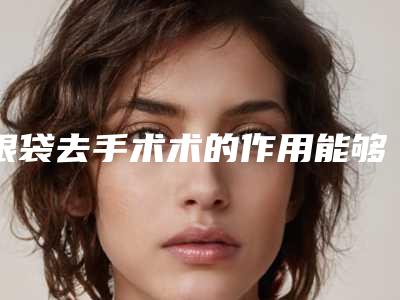 眼袋去手术术的作用能够持续多久
