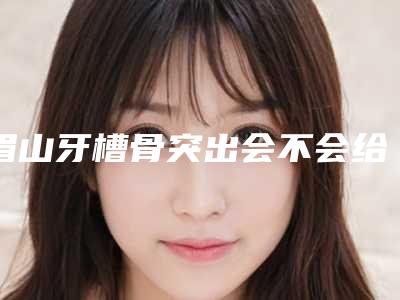 眉山牙槽骨突出会不会给身体带来什么影响