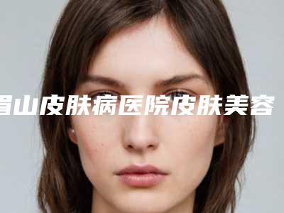 眉山皮肤病医院皮肤美容科,仁寿悦美整形美容实力PK口碑擅长点这里
