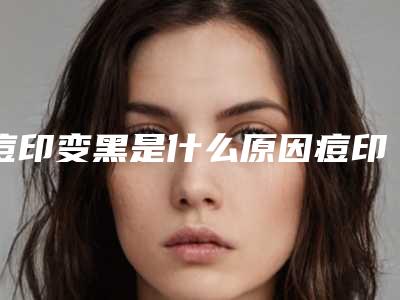 痘印变黑是什么原因痘印变黑了还会变淡吗
