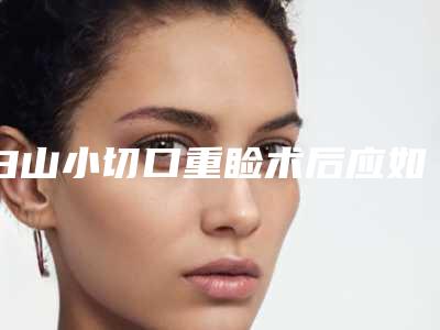 白山小切口重睑术后应如何做好护理工作