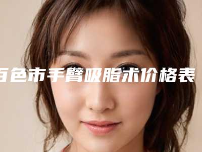 百色市手臂吸脂术价格表(费用)2025正规闪爆一览-均价手臂吸脂术15470元