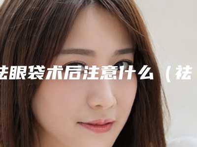 祛眼袋术后注意什么（祛眼袋术后注意事项有哪些呢）