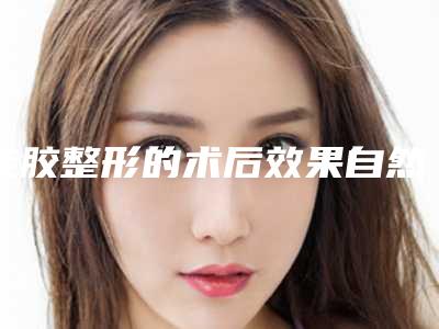 硅胶整形的术后效果自然吗-硅胶整形后如何保养才能令效果更加理想