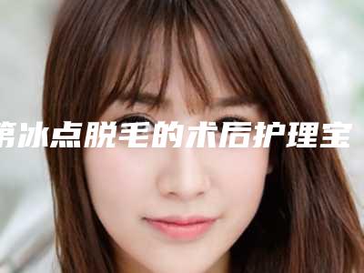 第冰点脱毛的术后护理宝典(第冰点脱毛后的保养秘诀)