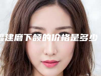 福建磨下颌的价格是多少-下颌痘痘是什么原因
