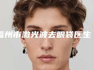 福州市激光波去眼袋医生在榜清单前十医生详细介绍,推荐收藏(潘在兴医生坐诊专家口碑及风格一览)