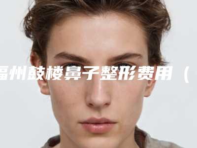 福州鼓楼鼻子整形费用(福州专业鼻整形医生)