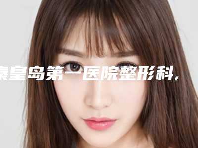 秦皇岛第一医院整形科,秦皇岛市花惠美容美体技术大比拼