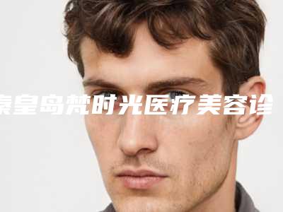 秦皇岛梵时光医疗美容诊所价格收费表贵吗项目-擅长项目做耳朵整型手术等