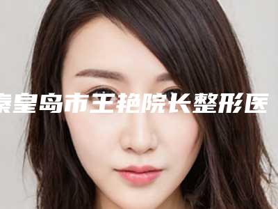 秦皇岛市王艳院长整形医生价格表(费用)附2025版一览