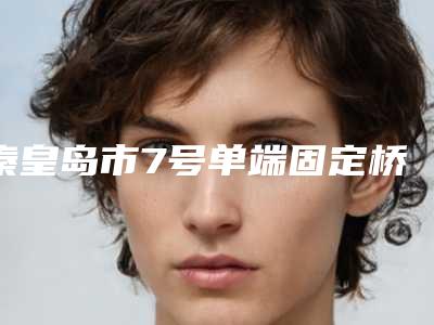 秦皇岛市7号单端固定桥医生排行前十揭露-秦皇岛市7号单端固定桥口腔医生