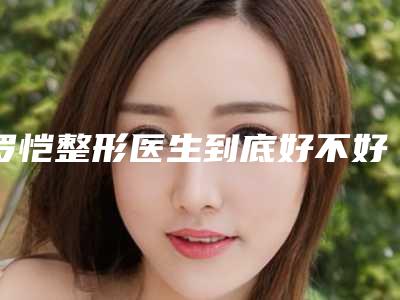 罗恺整形医生到底好不好医生个人简介_价格表抢先看