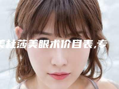美杜莎美眼术价目表,专家医生+美杜莎美眼术案例展示