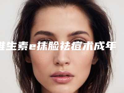 维生素e抹脸祛痘术成年人还能不能矫正