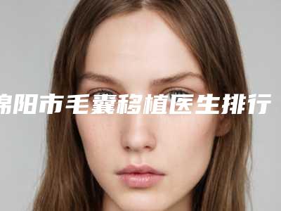 绵阳市毛囊移植医生排行前十位知名度汇总-李忠永医生是技术实力派