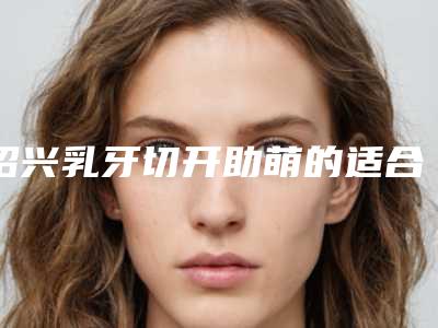 绍兴乳牙切开助萌的适合人群及危害性